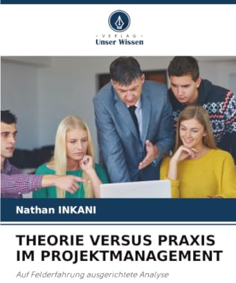 THEORIE VERSUS PRAXIS IM PROJEKTMANAGEMENT: Auf Felderfahrung ausgerichtete Analyse