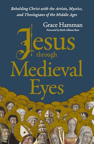 Jesus through Medieval Eyes: Beholding Christ with the Artists, Mystics, and Theologians of the Middle Ages