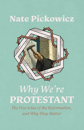Why We’re Protestant: The Five Solas of the Reformation, and Why They Matter