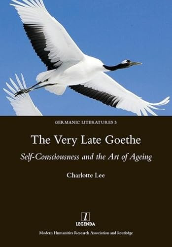The Very Late Goethe: Self-Consciousness and the Art of Ageing (Germanic Literatures)
