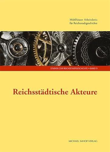 Reichsstädtische Akteure, Studien zur Reichsstadtgeschichte, Band 9: 9. Tagung des Mühlhäuser Arbeitskreises für Reichsstadtgeschichte (Studien zur ... Nordhausen)