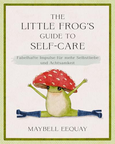 The Little Frog's Guide to Self-Care: Fabelhafte Impulse für mehr Selbstliebe und Achtsamkeit. Der kleine Frosch als einfühlsames Geschenk zu Geburtstag, Weihnachten, Ostern