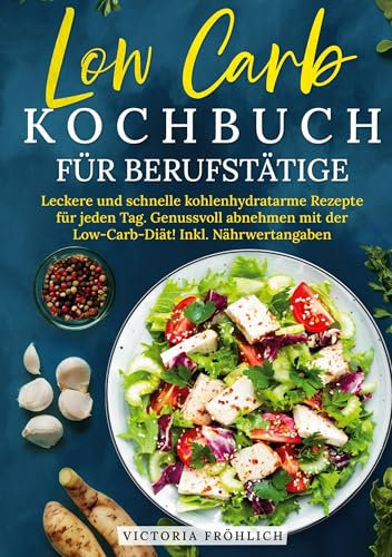 Low Carb Kochbuch für Berufstätige: Leckere und schnelle kohlenhydratarme Rezepte für jeden Tag. Genussvoll abnehmen mit der Low-Carb-Diät! Inkl. Nährwertangaben