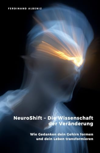 NeuroShift – Die Wissenschaft der Veränderung: Wie Gedanken dein Gehirn formen und dein Leben transformieren