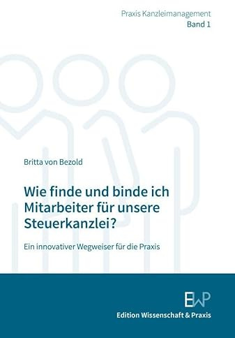 Wie finde und binde ich Mitarbeiter für unsere Steuerkanzlei?: Ein innovativer Wegweiser für die Praxis (Praxis Kanzleimanagement, Band 1)