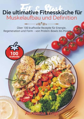 Fit & Stark – Die ultimative Fitnessküche für Muskelaufbau und Definition: Über 100 kraftvolle Rezepte für Energie, Regeneration und Form – von Protein-Bowls bis Power-Drinks
