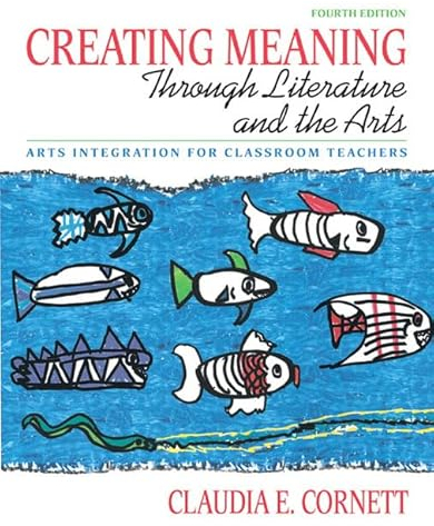 Creating Meaning Through Literature and the Arts: Arts Integration for Classroom Teachers: Arts Integration for Classroom Teachers: United States Edition