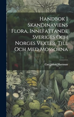 Handbok I Skandinaviens Flora, Innefattande Sveriges Och Norges Vexter, Till Och Med Mossorna