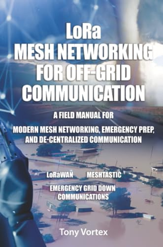 LoRa Mesh Networking for Off-Grid Communication: A field manual for modern mesh networking, emergency prep, and de-centralized communication.