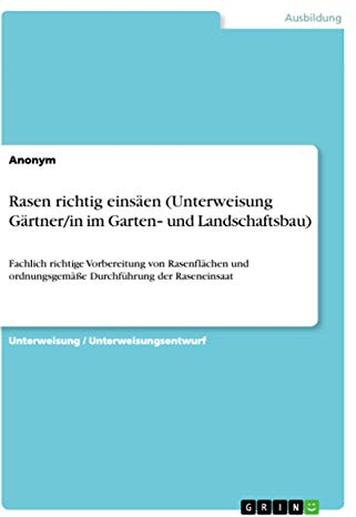 Rasen richtig einsäen (Unterweisung Gärtner/in im Garten¿ und Landschaftsbau): Fachlich richtige Vorbereitung von Rasenflächen und ordnungsgemäße Durchführung der Raseneinsaat