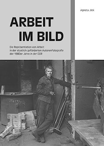 Arbeit im Bild: Die Repräsentation von Arbeit in der staatlich geförderten Autorenfotografie der 1980er Jahre in der DDR