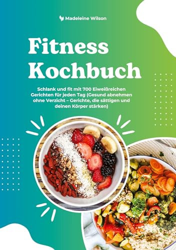 Fitness Kochbuch: Schlank und fit mit 700 Eiweißreichen Gerichten für jeden Tag (Gesund abnehmen ohne Verzicht - Gerichte, die sättigen und deinen Körper stärken)