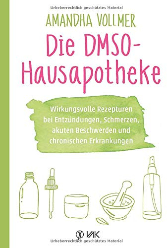 Die DMSO-Hausapotheke: Wirkungsvolle Rezepturen bei Entzündungen, Schmerzen, akuten Beschwerden und chronischen Erkrankungen