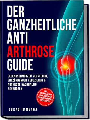 Der ganzheitliche Anti Arthrose Guide: Gelenkschmerzen verstehen, Entzündungen reduzieren & Arthrose nachhaltig behandeln – inkl. 21-Tage-Action-Plan, Rezepten, Trainingsplänen & Checklisten