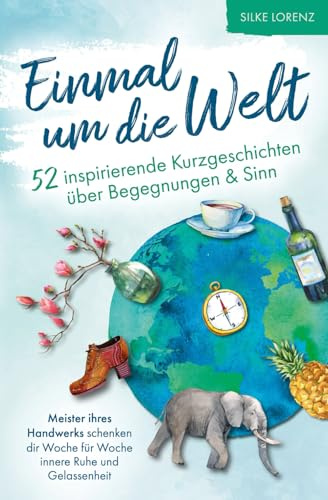 Einmal um die Welt – 52 inspirierende Kurzgeschichten über Begegnungen und Sinn: Meister ihres Handwerks schenken dir Woche für Woche innere Ruhe & Gelassenheit