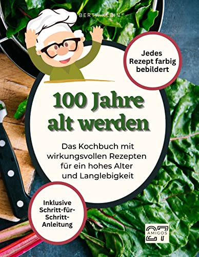 100 Jahre alt werden: Das Kochbuch mit wirkungsvollen Rezepten für ein hohes Alter und Langlebigkeit. Mit Schritt-für-Schritt-Anleitung. Jedes Rezept farbig bebildert