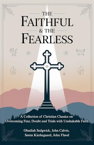 The Faithful & The Fearless: A Collection of Christian Classics on Overcoming Fear, Doubt, and Trials with Unshakable Faith