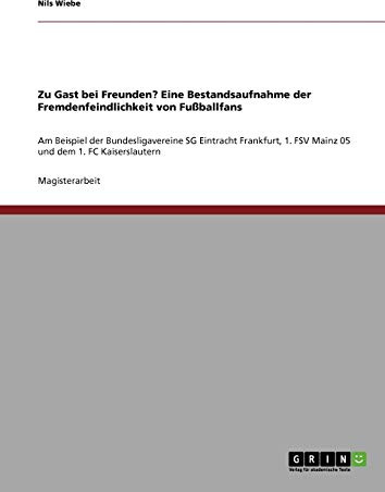 Zu Gast bei Freunden? Eine Bestandsaufnahme der Fremdenfeindlichkeit von Fußballfans: Am Beispiel der Bundesligavereine SG Eintracht Frankfurt, 1. FSV Mainz 05 und dem 1. FC Kaiserslautern
