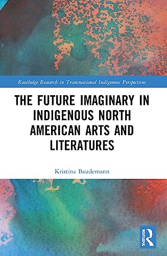 The Future Imaginary in Indigenous North American Arts and Literatures (Routledge Research in Transnational Indigenous Perspectives)