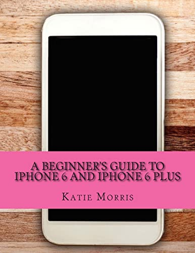 A Beginner's Guide to iPhone 6 and iPhone 6 Plus: (Or iPhone 4s, iPhone 5, iPhone 5c, iPhone 5s with iOS 8)