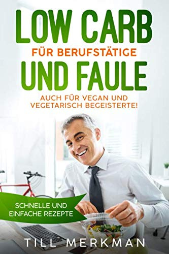 Low Carb für Berufstätige und Faule: Schnelle und einfache Rezepte. Auch für vegan und vegetarisch Begeisterte