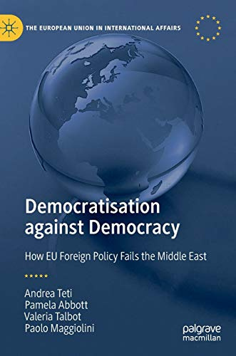 Democratisation against Democracy: How EU Foreign Policy Fails the Middle East (The European Union in International Affairs)