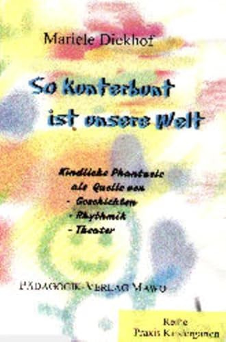 So kunterbunt ist unsere Welt: Kindliche Phantasie als Quelle von Geschichten, Rollenspiel, Rhythmik, Theater