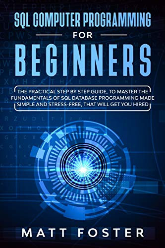 SQL Computer Programming for Beginners: The Practical Step By Step Guide, To Master The Fundamentals Of Sql Database Programming Made Simple And Stress-free, That Will Get You Hired