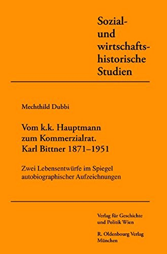 Vom k.u.k. Hauptmann zum Kommerzialrat. Karl Bittner (1871-1951): Zwei Lebensentwürfe im Spiegel autobiographischer Aufzeichnungen (Sozial- und wirtschaftshistorische Studien)