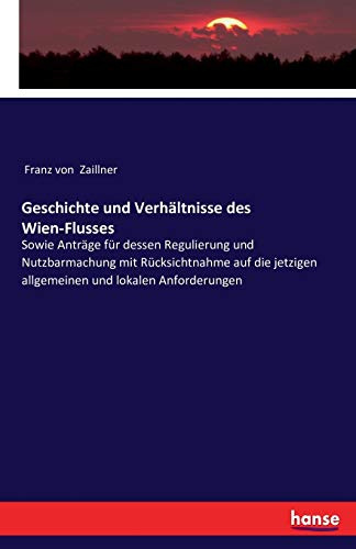 Geschichte und Verhältnisse des Wien-Flusses: Sowie Anträge für dessen Regulierung und Nutzbarmachung mit Rücksichtnahme auf die jetzigen allgemeinen und lokalen Anforderungen