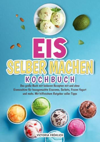 Eis selber machen Kochbuch: Das große Buch mit leckeren Rezepten mit und ohne Eismaschine für hausgemachte Eiscreme, Sorbets, Frozen Yogurt und mehr. Mit hilfreichem Ratgeber voller Tipps