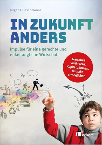 In Zukunft anders: Impulse für eine gerechte und enkeltaugliche Wirtschaft. Narrative verändern. Kapital zähmen. Teilhabe ermöglichen.