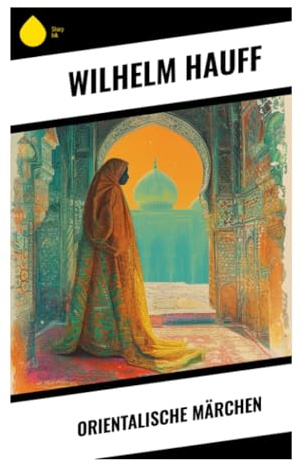 Orientalische Märchen: Karawanen, Kalifen und Verwandlungen: Kunstmärchen zwischen Basar, Wüste und romantischer Ironie