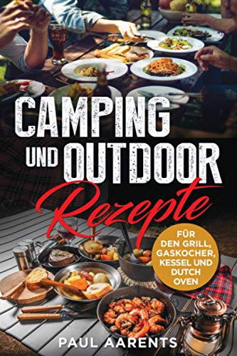 Camping und Outdoor Rezepte: Für den Grill, Gaskocher, Kesseln und Dutch Oven