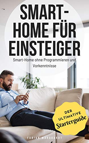 Smart-Home für Einsteiger: Smart-Home ohne Programmieren und Vorkenntnisse (Der ultimative Starterguide)