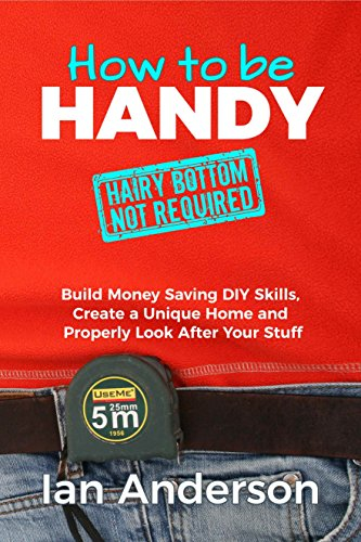 How to be Handy [hairy bottom not required]: Build Money Saving DIY Skills, Create a Unique Home and Properly Look After Your Stuff (English Edition)