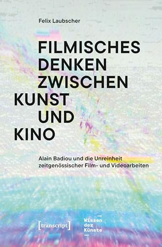 Filmisches Denken zwischen Kunst und Kino: Alain Badiou und die Unreinheit zeitgenössischer Film- und Videoarbeiten (Wissen der Künste)