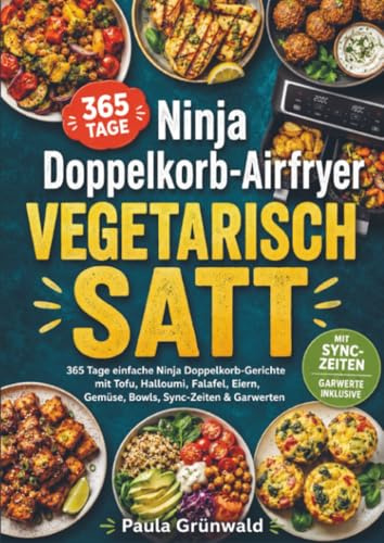 Ninja Doppelkorb-Airfryer vegetarisch satt: 365 Tage einfache Ninja Doppelkorb-Gerichte mit Tofu, Halloumi, Falafel, Eiern, Gemüse, Bowls, Sync-Zeiten & Garwerten