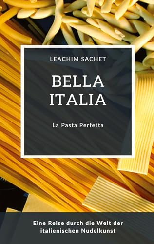 Bella Italia: La Pasta Perfetta: Eine Reise durch die Welt der Italienischen Nudelkunst