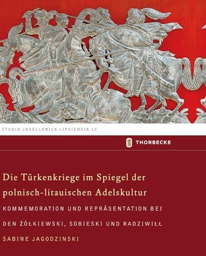 Die Türkenkriege im Spiegel der polnisch-litauischen Adelskultur: Kommemoration und Repräsentation bei den Zółkiewski, Sobieski und Radziwiłł (Studia Jagellonica Lipsiensia, Band 13)