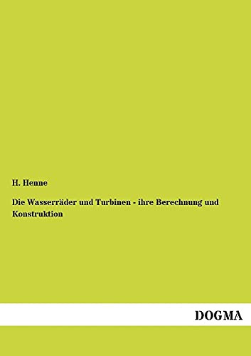 Die Wasserräder und Turbinen - ihre Berechnung und Konstruktion: Elementares Lehrbuch für Techniker, Mühlenbauer, Fabrikanten und zum Gebrauch in Maschinenbau-Fachschulen