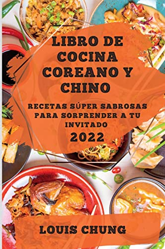 LIBRO DE COCINA COREANO Y CHINO 2022: RECETAS SÚPER SABROSAS PARA SORPRENDER A TU INVITADO