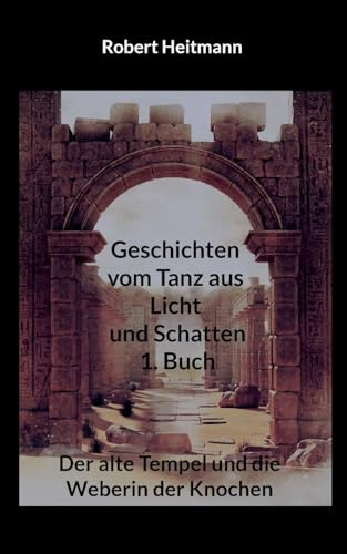 Geschichten vom Tanz aus Licht und Schatten: 1. Buch - Der alte Tempel und die Weberin der Knochen