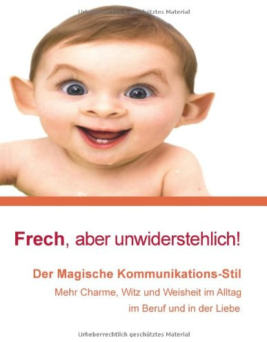 Frech, aber unwiderstehlich!: Der Magische Kommunikationsstil: Mit Charme, Witz und Weisheit im Alltag, im Beruf und in der Liebe!