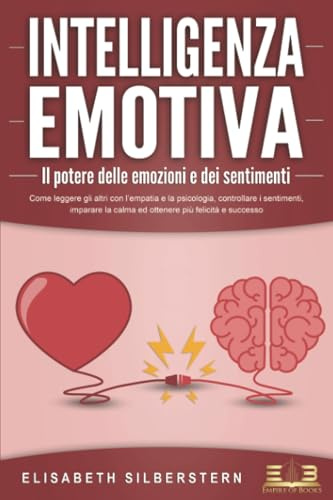 INTELLIGENZA EMOTIVA – Il potere delle emozioni e dei sentimenti: Come leggere gli altri con l'empatia e la psicologia, controllare i sentimenti, imparare la calma ed ottenere più felicità e successo