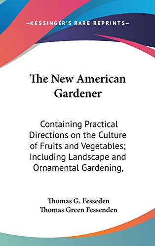 The New American Gardener: Containing Practical Directions On The Culture Of Fruits And Vegetables; Including Landscape And Ornamental Gardening, Grapevines, Silk, Strawberries, Etc.