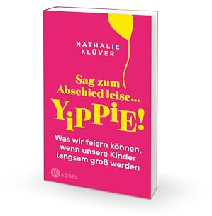 Sag zum Abschied leise … yippie!: Was wir feiern können, wenn unsere Kinder langsam groß werden