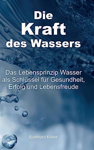 Die Kraft des Wassers: Das Lebensprinzip Wasser als Schlüssel für Gesundheit, Erfolg und Lebensfreude