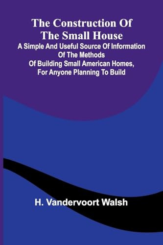 The Construction of the Small House; A Simple and Useful Source of Information of the Methods of Building Small American Homes, for Anyone Planning to Build