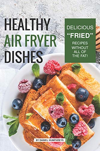 Healthy Air Fryer Dishes: Delicious Fried Recipes Without All of The Fat!